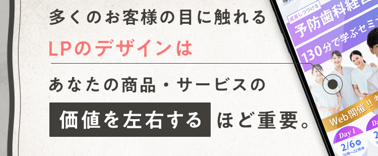 多くのお客様の目に触れるLPのデザインは、あなたの商品・サービスの価値を左右するほど重要なものです。