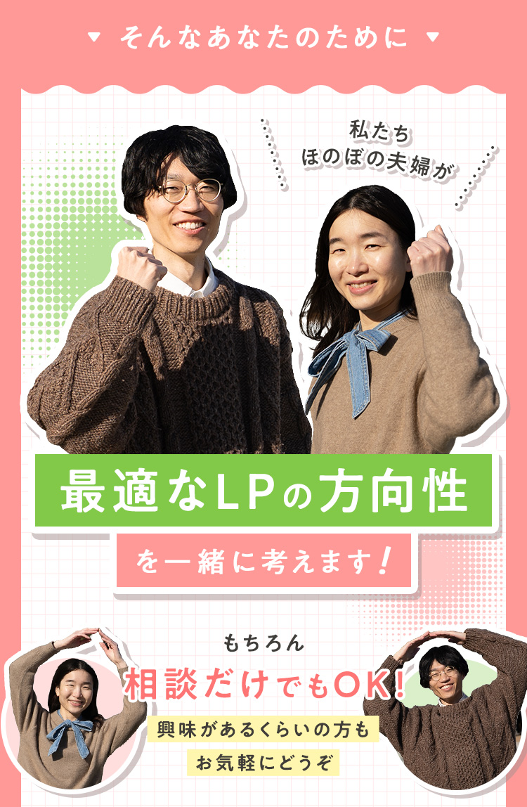 そんなあなたのために、私たちほのぼの夫婦が最適なLPの方向性を一緒に考えます！勿論相談だけでもOK!!興味があるくらいの方もお気軽にどうぞ