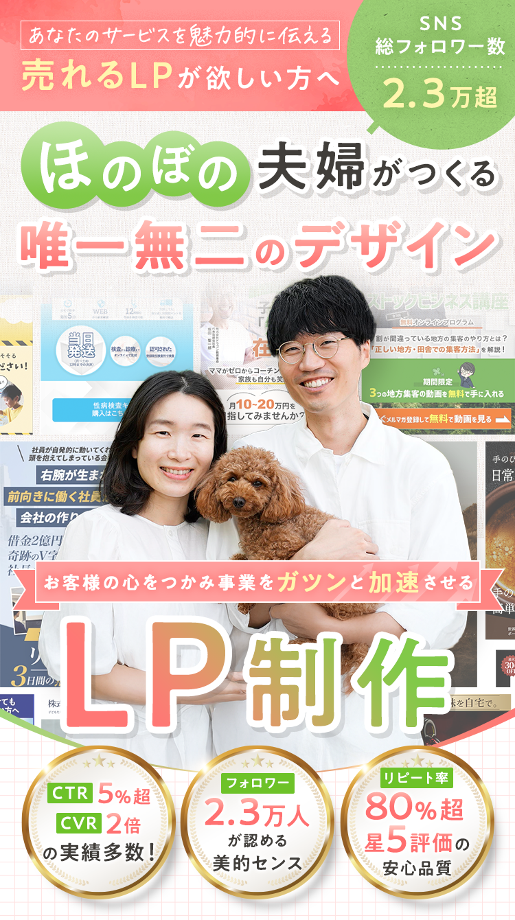 あなたのサービスを魅力的に伝える売れるLPが欲しい方へ【SNS総フォロワー数2.3万超】ほのぼの夫婦がつくる、唯一無二のデザイン『お客様の心をつかみ事業をガツンと加速させるLPを制作します。』・CTR5%超・CVR2倍の実績多数！・フォロワー2.3万人が認める美的センス・リピート率80%超！星5評価の安心品質